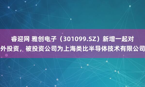睿迎网 雅创电子（301099.SZ）新增一起对外投资，被投资公司为上海类比半导体技术有限公司