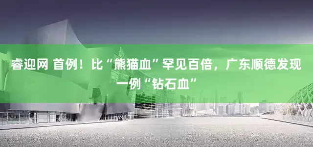 睿迎网 首例！比“熊猫血”罕见百倍，广东顺德发现一例“钻石血”