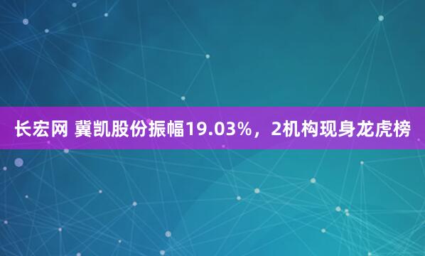 长宏网 冀凯股份振幅19.03%，2机构现身龙虎榜