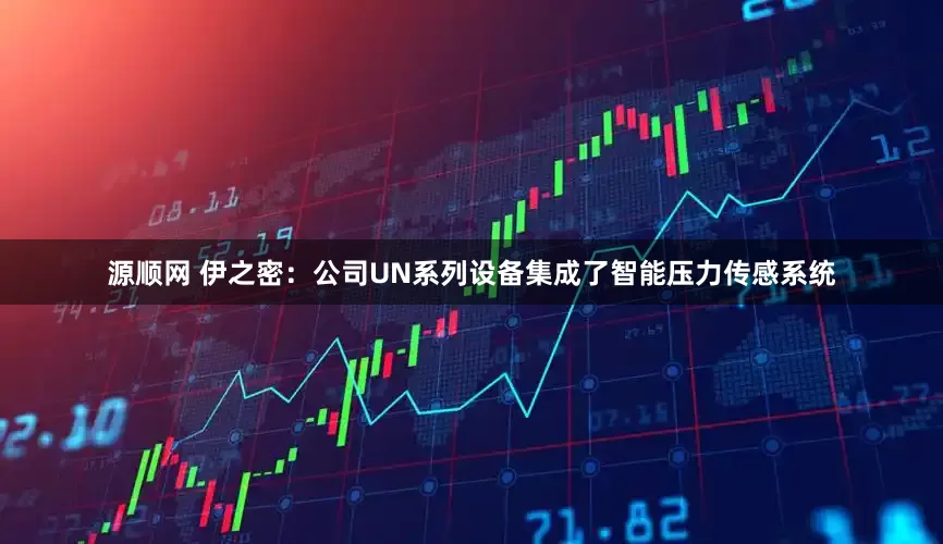 源顺网 伊之密：公司UN系列设备集成了智能压力传感系统
