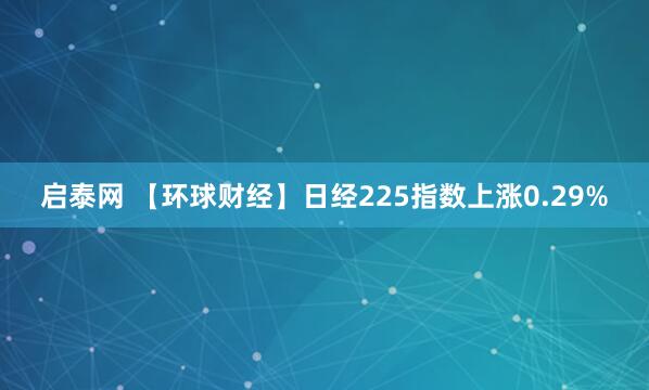 启泰网 【环球财经】日经225指数上涨0.29%