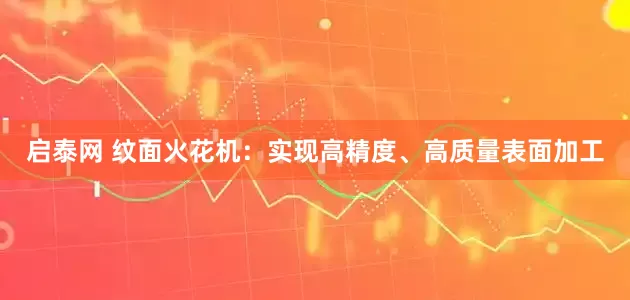 启泰网 纹面火花机：实现高精度、高质量表面加工