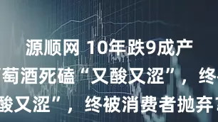 源顺网 10年跌9成产量！中国葡萄酒死磕“又酸又涩”，终被消费者抛弃？
