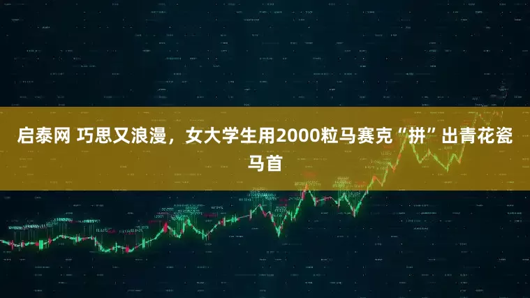 启泰网 巧思又浪漫，女大学生用2000粒马赛克“拼”出青花瓷马首