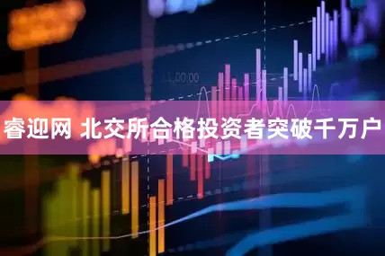 睿迎网 北交所合格投资者突破千万户