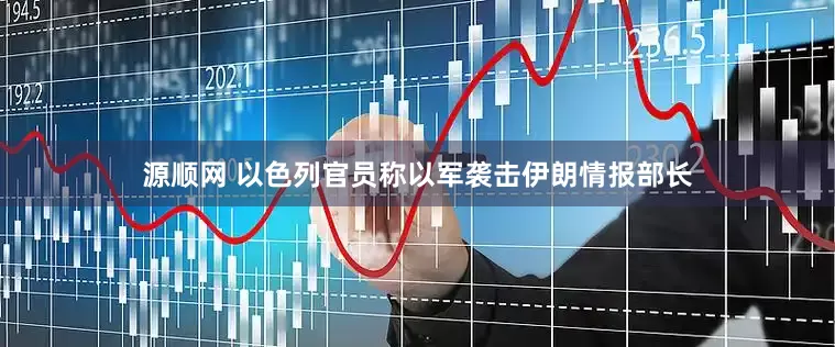 源顺网 以色列官员称以军袭击伊朗情报部长