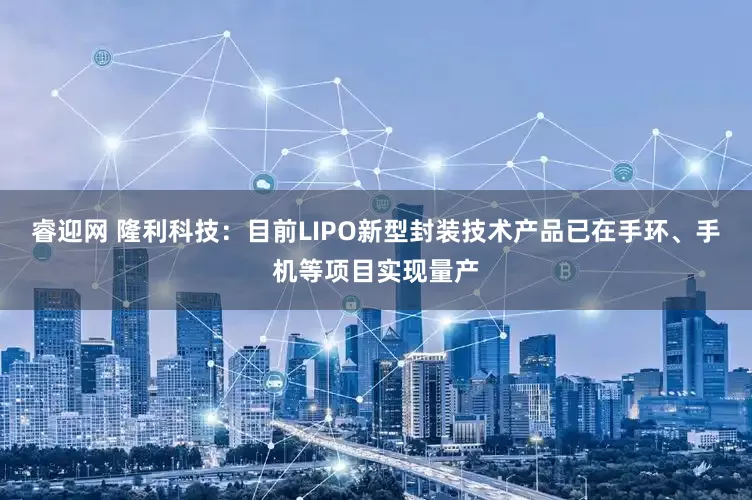睿迎网 隆利科技：目前LIPO新型封装技术产品已在手环、手机等项目实现量产