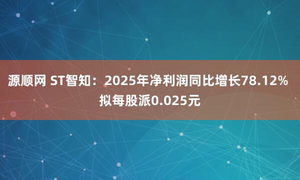 源顺网 ST智知：2025年净利润同比增长78.12% 拟每股派0.025元