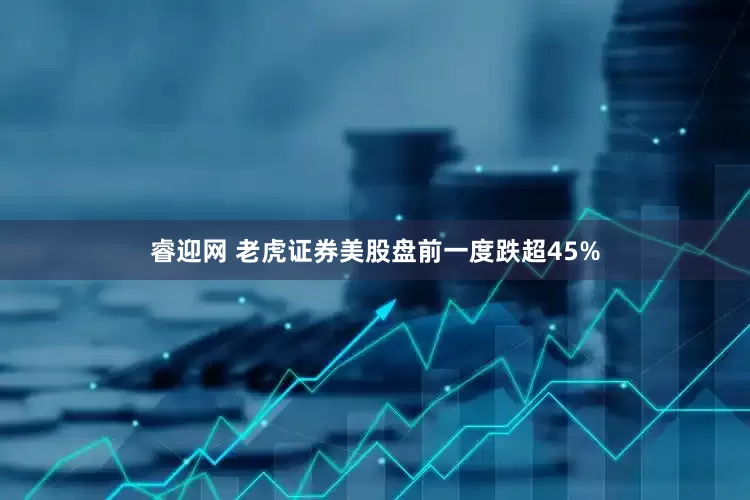睿迎网 老虎证券美股盘前一度跌超45%