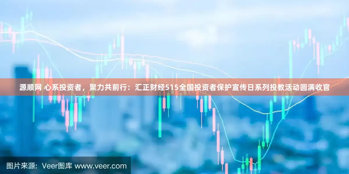 源顺网 心系投资者，聚力共前行：汇正财经515全国投资者保护宣传日系列投教活动圆满收官
