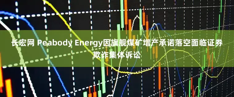 长宏网 Peabody Energy因旗舰煤矿增产承诺落空面临证券欺诈集体诉讼