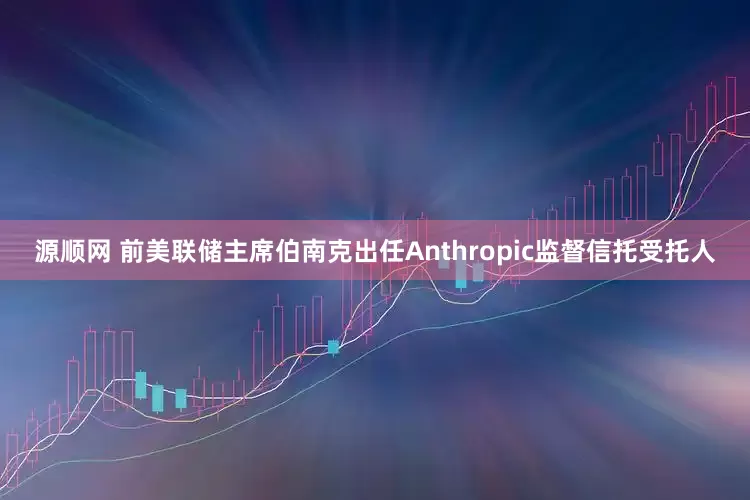 源顺网 前美联储主席伯南克出任Anthropic监督信托受托人