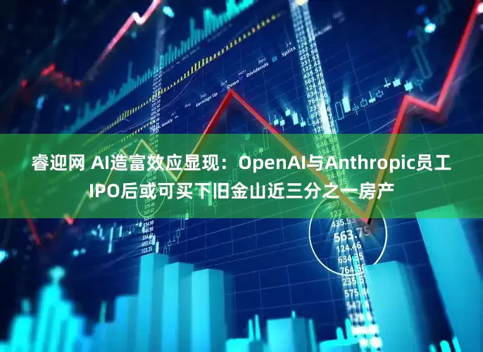 睿迎网 AI造富效应显现：OpenAI与Anthropic员工IPO后或可买下旧金山近三分之一房产